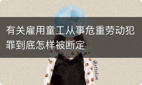 有关雇用童工从事危重劳动犯罪到底怎样被断定