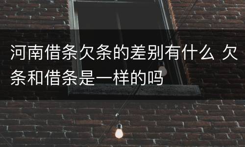 河南借条欠条的差别有什么 欠条和借条是一样的吗
