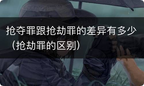 抢夺罪跟抢劫罪的差异有多少（抢劫罪的区别）