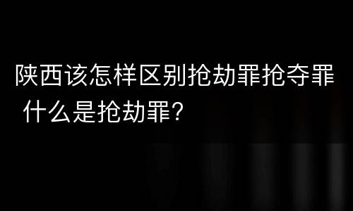 陕西该怎样区别抢劫罪抢夺罪 什么是抢劫罪?