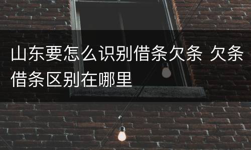 山东要怎么识别借条欠条 欠条借条区别在哪里