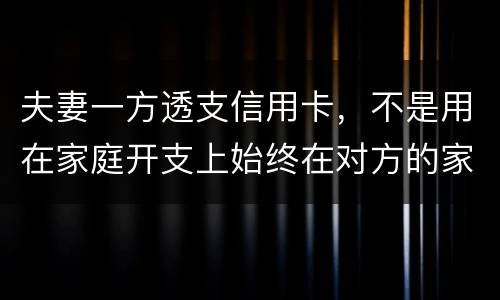 夫妻一方透支信用卡，不是用在家庭开支上始终在对方的家庭开支上我有义务给他还吗