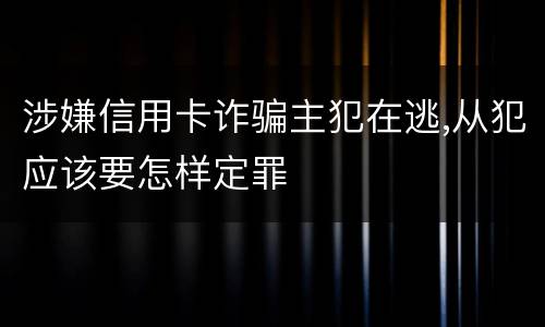 涉嫌信用卡诈骗主犯在逃,从犯应该要怎样定罪