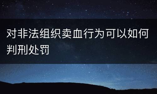 对非法组织卖血行为可以如何判刑处罚