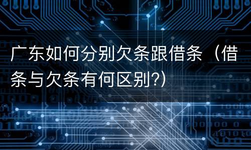 广东如何分别欠条跟借条（借条与欠条有何区别?）