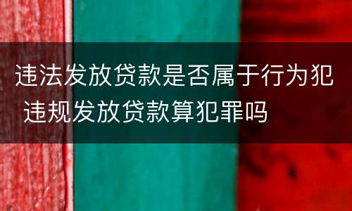 违法发放贷款是否属于行为犯 违规发放贷款算犯罪吗