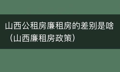 山西公租房廉租房的差别是啥（山西廉租房政策）