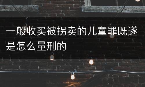 一般收买被拐卖的儿童罪既遂是怎么量刑的