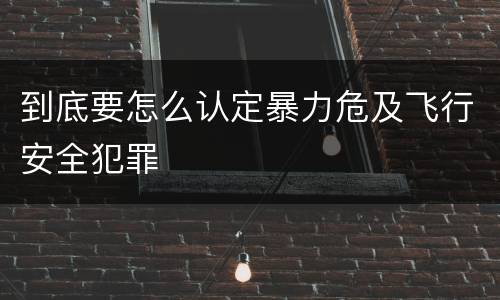 到底要怎么认定暴力危及飞行安全犯罪