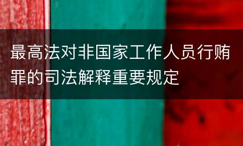 最高法对非国家工作人员行贿罪的司法解释重要规定
