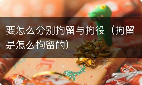 要怎么分别拘留与拘役（拘留是怎么拘留的）