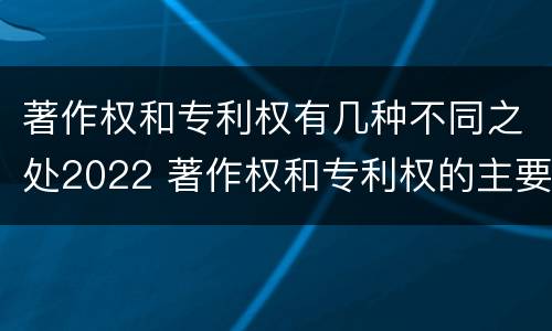 著作权和专利权有几种不同之处2022 著作权和专利权的主要区别
