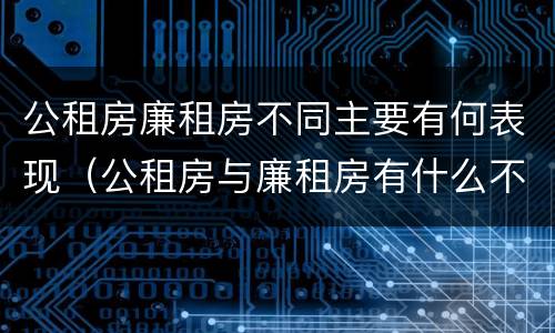 公租房廉租房不同主要有何表现（公租房与廉租房有什么不同）