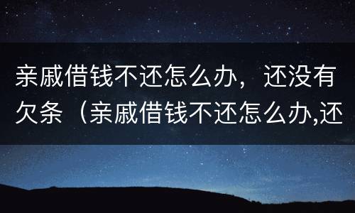 亲戚借钱不还怎么办，还没有欠条（亲戚借钱不还怎么办,还没有欠条能起诉吗）