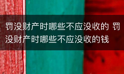 罚没财产时哪些不应没收的 罚没财产时哪些不应没收的钱