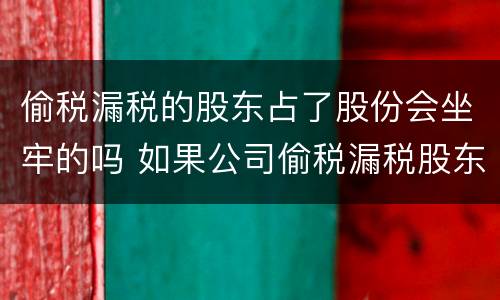 偷税漏税的股东占了股份会坐牢的吗 如果公司偷税漏税股东有什么影响