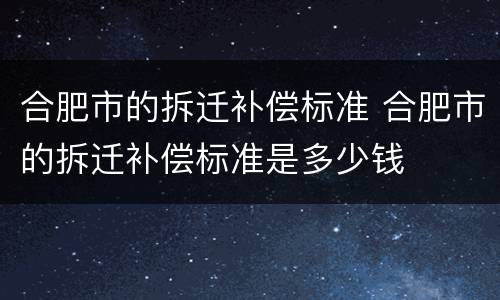 合肥市的拆迁补偿标准 合肥市的拆迁补偿标准是多少钱