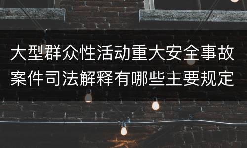 大型群众性活动重大安全事故案件司法解释有哪些主要规定