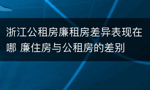 浙江公租房廉租房差异表现在哪 廉住房与公租房的差别