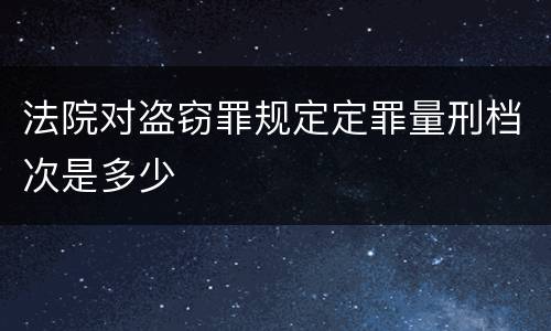 法院对盗窃罪规定定罪量刑档次是多少