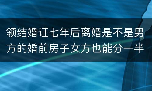 领结婚证七年后离婚是不是男方的婚前房子女方也能分一半吗
