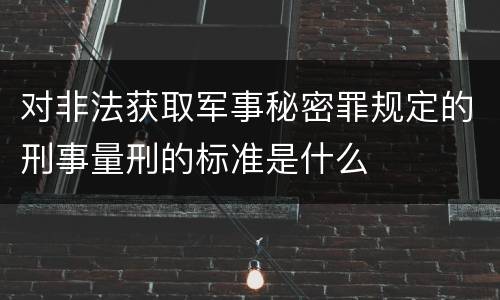 对非法获取军事秘密罪规定的刑事量刑的标准是什么