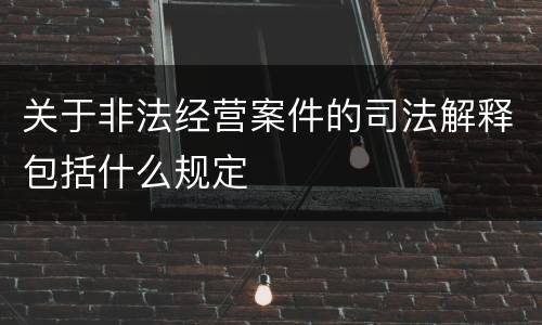 关于非法经营案件的司法解释包括什么规定