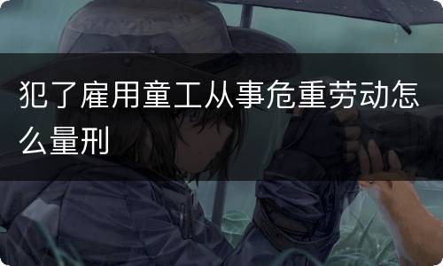 犯了雇用童工从事危重劳动怎么量刑