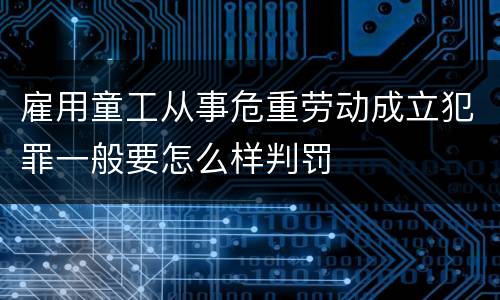 雇用童工从事危重劳动成立犯罪一般要怎么样判罚