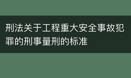 刑法关于工程重大安全事故犯罪的刑事量刑的标准