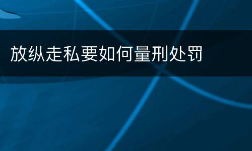 放纵走私要如何量刑处罚