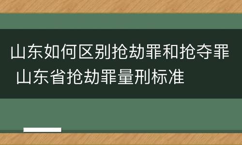 山东如何区别抢劫罪和抢夺罪 山东省抢劫罪量刑标准