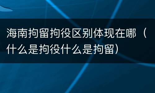 海南拘留拘役区别体现在哪（什么是拘役什么是拘留）