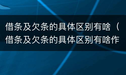 借条及欠条的具体区别有啥（借条及欠条的具体区别有啥作用）