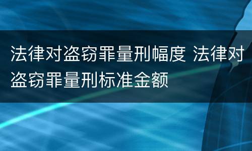法律对盗窃罪量刑幅度 法律对盗窃罪量刑标准金额