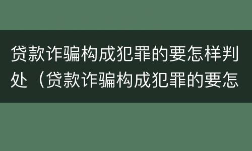 贷款诈骗构成犯罪的要怎样判处（贷款诈骗构成犯罪的要怎样判处罚款）
