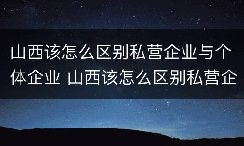 山西该怎么区别私营企业与个体企业 山西该怎么区别私营企业与个体企业呢