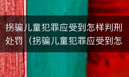 拐骗儿童犯罪应受到怎样判刑处罚（拐骗儿童犯罪应受到怎样判刑处罚呢）