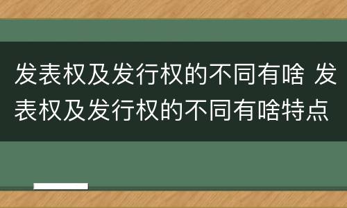 发表权及发行权的不同有啥 发表权及发行权的不同有啥特点