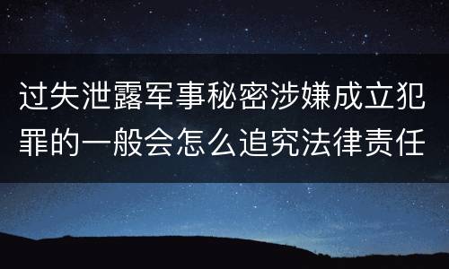 过失泄露军事秘密涉嫌成立犯罪的一般会怎么追究法律责任