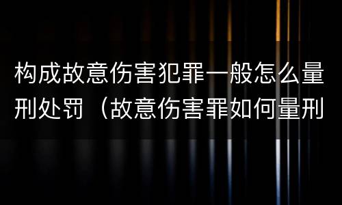 构成故意伤害犯罪一般怎么量刑处罚（故意伤害罪如何量刑）