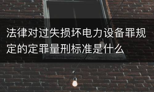法律对过失损坏电力设备罪规定的定罪量刑标准是什么