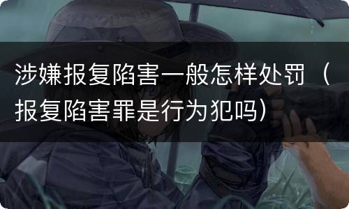 涉嫌报复陷害一般怎样处罚（报复陷害罪是行为犯吗）