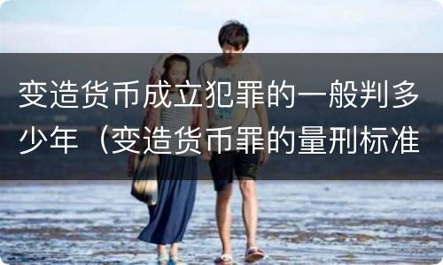 变造货币成立犯罪的一般判多少年（变造货币罪的量刑标准）