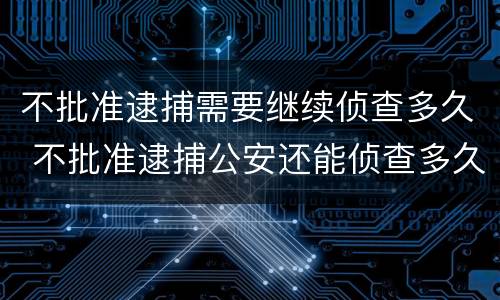 不批准逮捕需要继续侦查多久 不批准逮捕公安还能侦查多久