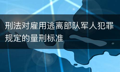 刑法对雇用逃离部队军人犯罪规定的量刑标准