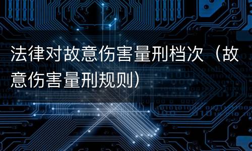 法律对故意伤害量刑档次（故意伤害量刑规则）