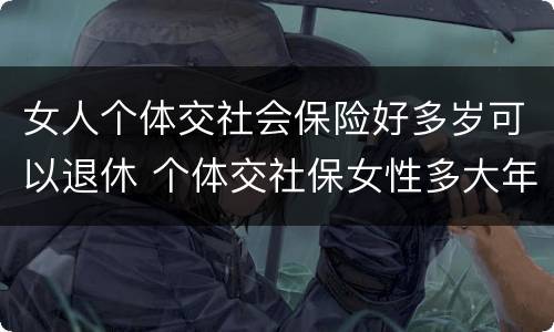 女人个体交社会保险好多岁可以退休 个体交社保女性多大年龄退休