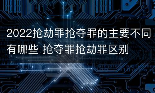 2022抢劫罪抢夺罪的主要不同有哪些 抢夺罪抢劫罪区别