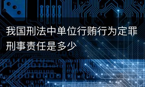 我国刑法中单位行贿行为定罪刑事责任是多少